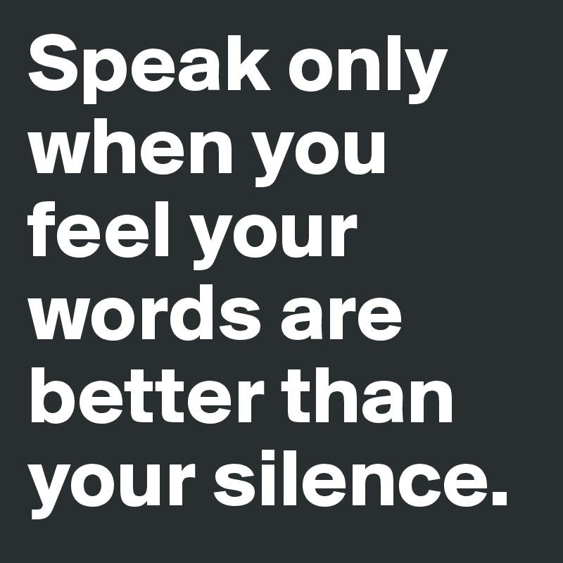 Speak only when you feel your words are better than your silence.