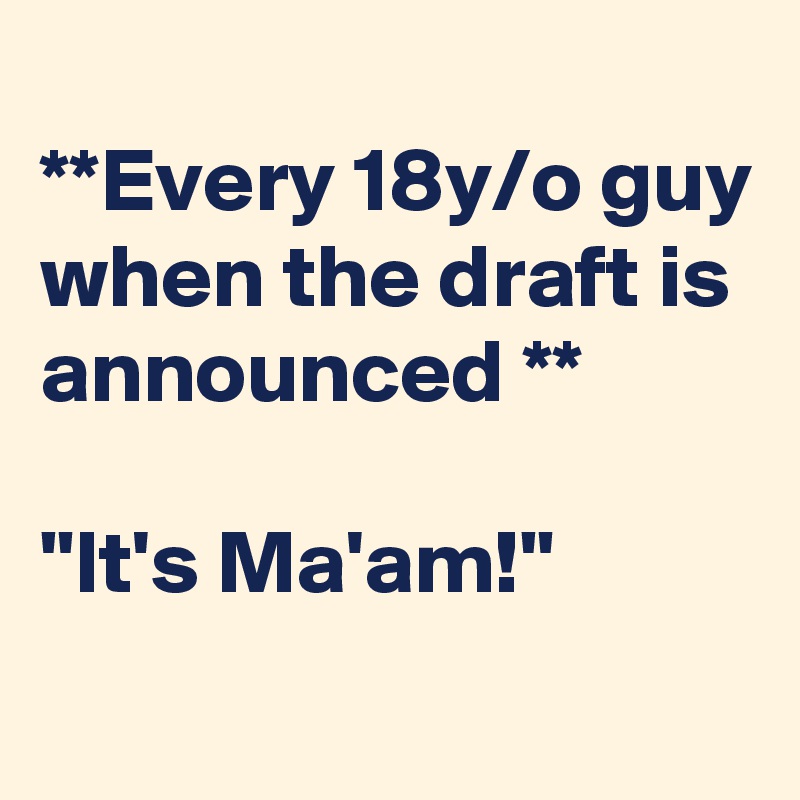 
**Every 18y/o guy when the draft is announced **

"It's Ma'am!"
