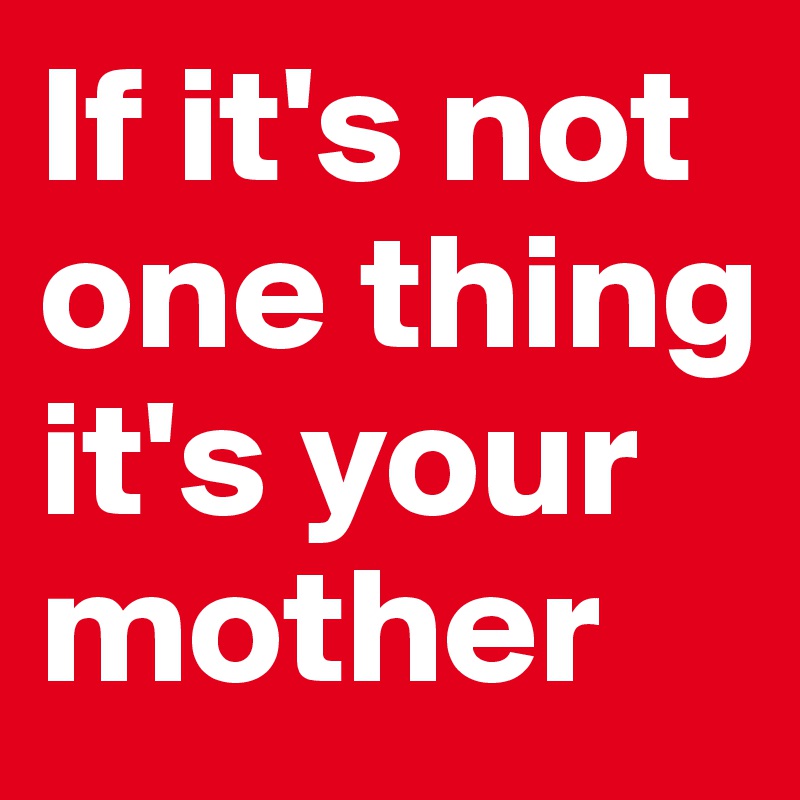 If it's not one thing it's your mother