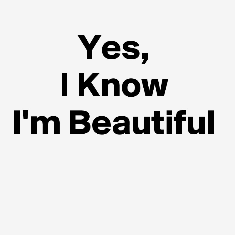 Yes,
I Know
I'm Beautiful

