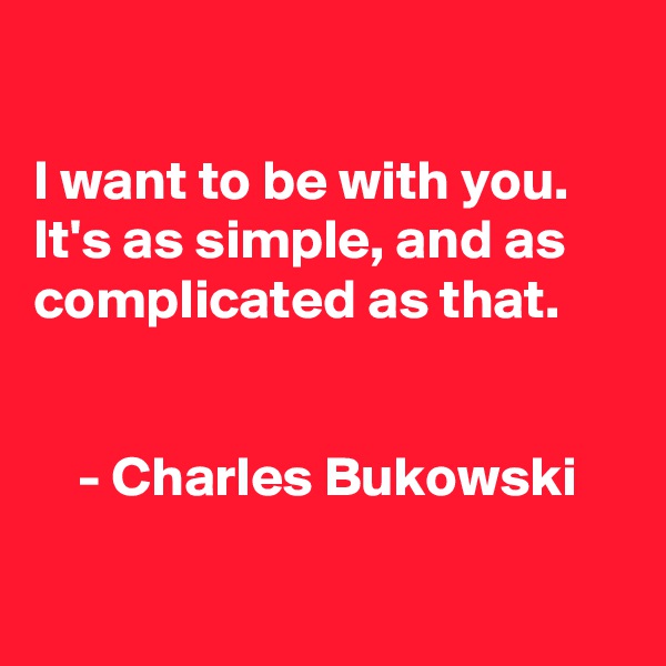 

I want to be with you. It's as simple, and as complicated as that. 


    - Charles Bukowski

