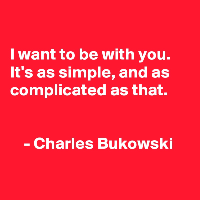 

I want to be with you. It's as simple, and as complicated as that. 


    - Charles Bukowski

