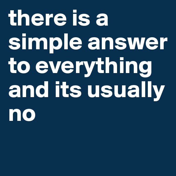 there is a simple answer to everything and its usually no
