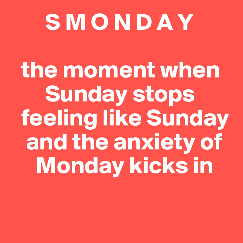        S M O N D A Y

  the moment when 
       Sunday stops 
  feeling like Sunday 
   and the anxiety of 
     Monday kicks in

