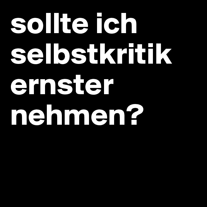 sollte ich selbstkritik ernster nehmen?

