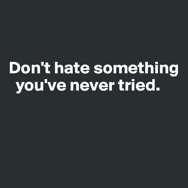 


Don't hate something    
  you've never tried. 



