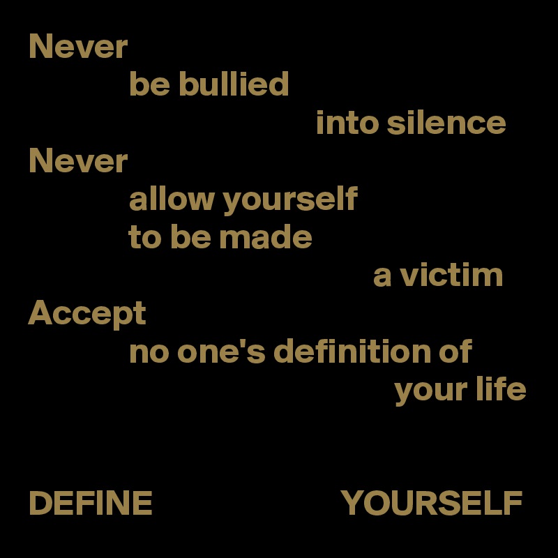 Never
              be bullied
                                        into silence
Never
              allow yourself
              to be made
                                                a victim
Accept
              no one's definition of
                                                   your life


DEFINE                          YOURSELF
