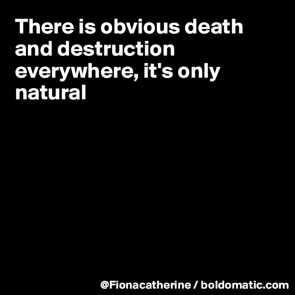 There is obvious death and destruction everywhere, it's only natural







