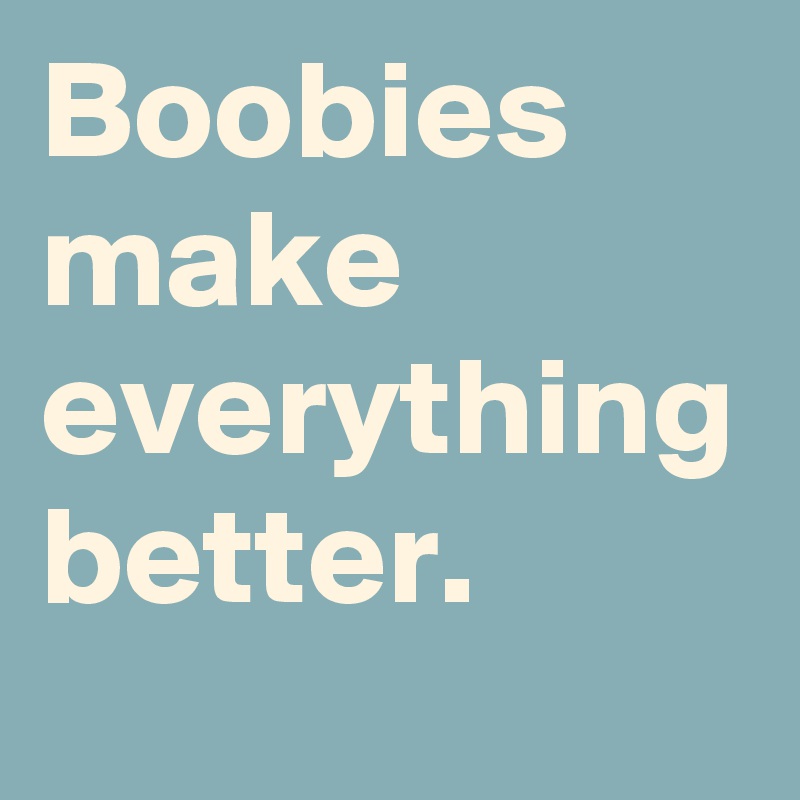 boobies-make-everything-better-post-by-letztestunden-on-boldomatic