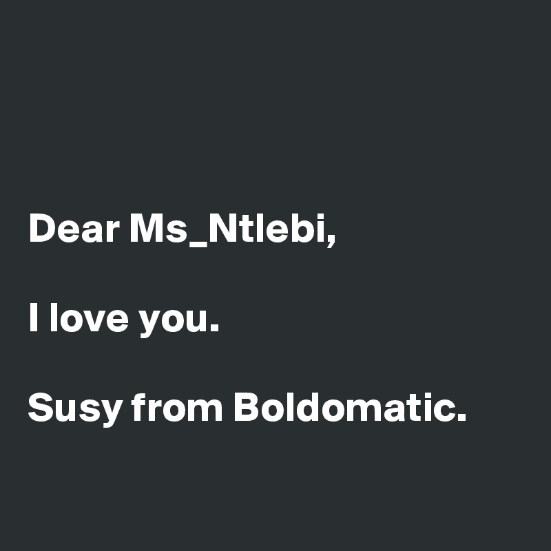 



Dear Ms_Ntlebi, 

I love you.

Susy from Boldomatic.  

