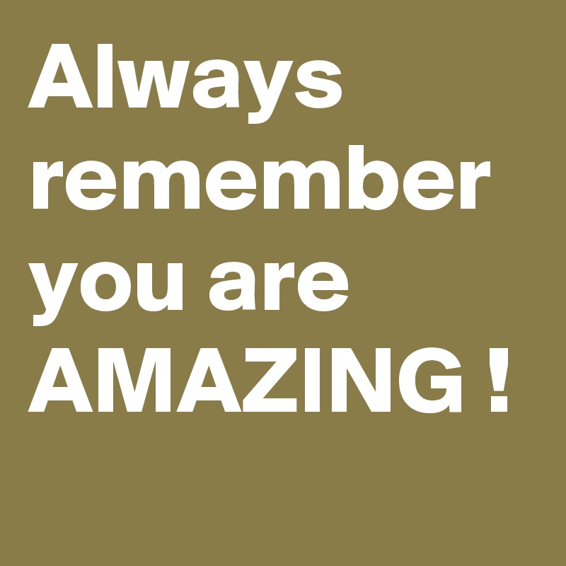 Always remember you are AMAZING !