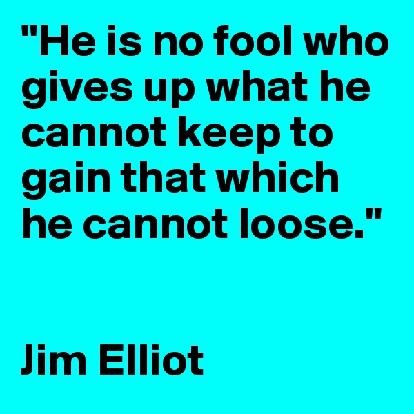 "He is no fool who gives up what he cannot keep to gain that which he cannot loose."


Jim Elliot