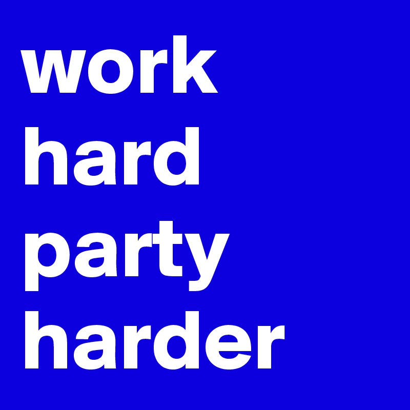 work hard party harder 