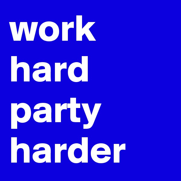 work hard party harder 