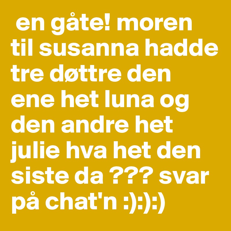  en gåte! moren til susanna hadde tre døttre den ene het luna og den andre het julie hva het den siste da ??? svar på chat'n :):):)