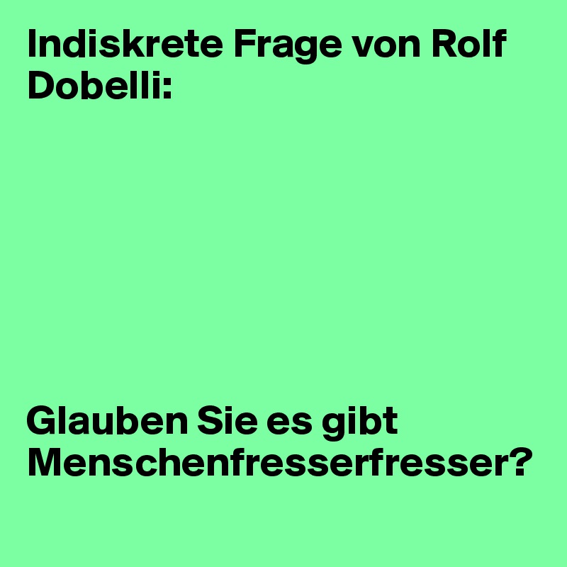 Indiskrete Frage von Rolf Dobelli:







Glauben Sie es gibt Menschenfresserfresser?
