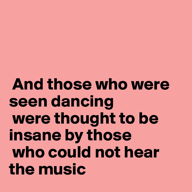 



 And those who were seen dancing
 were thought to be insane by those
 who could not hear the music