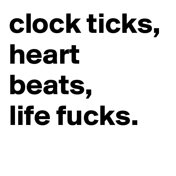 clock ticks,
heart beats,
life fucks.
