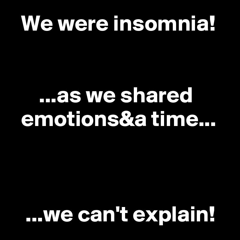   We were insomnia!


      ...as we shared
  emotions&a time...



   ...we can't explain!