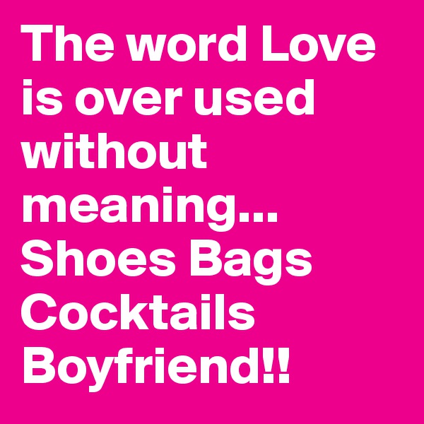 The word Love is over used without meaning... Shoes Bags Cocktails Boyfriend!! 