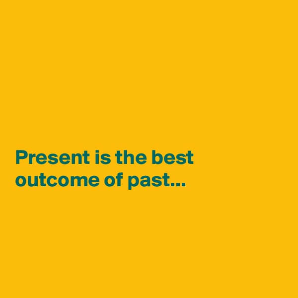 





Present is the best outcome of past...



