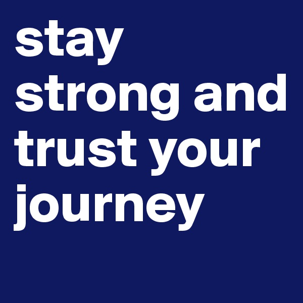 stay strong and trust your journey