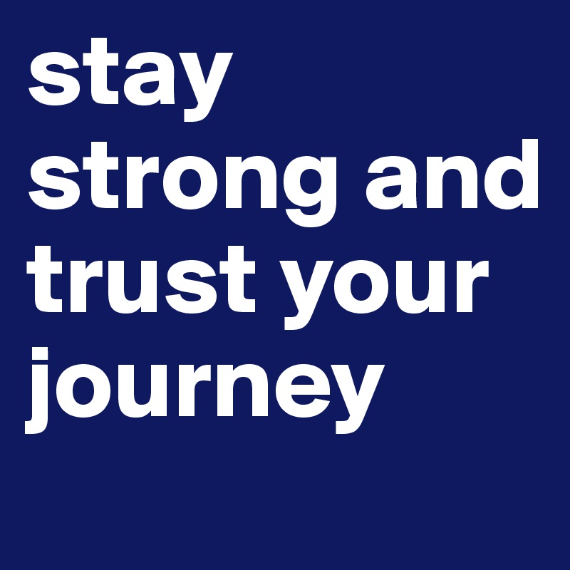 stay strong and trust your journey
