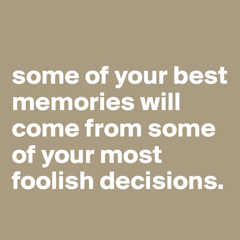 

some of your best memories will come from some of your most foolish decisions. 
