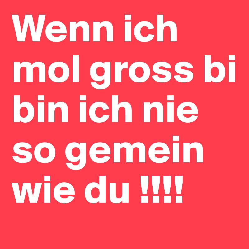 Wenn ich mol gross bi bin ich nie so gemein wie du !!!!