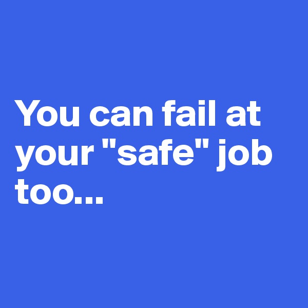 

You can fail at your "safe" job too...

