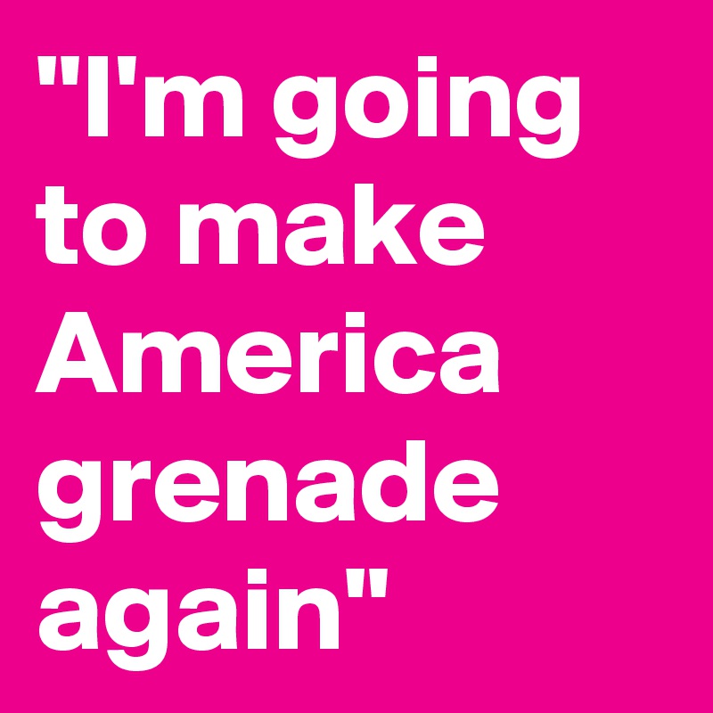 "I'm going to make America grenade again"
