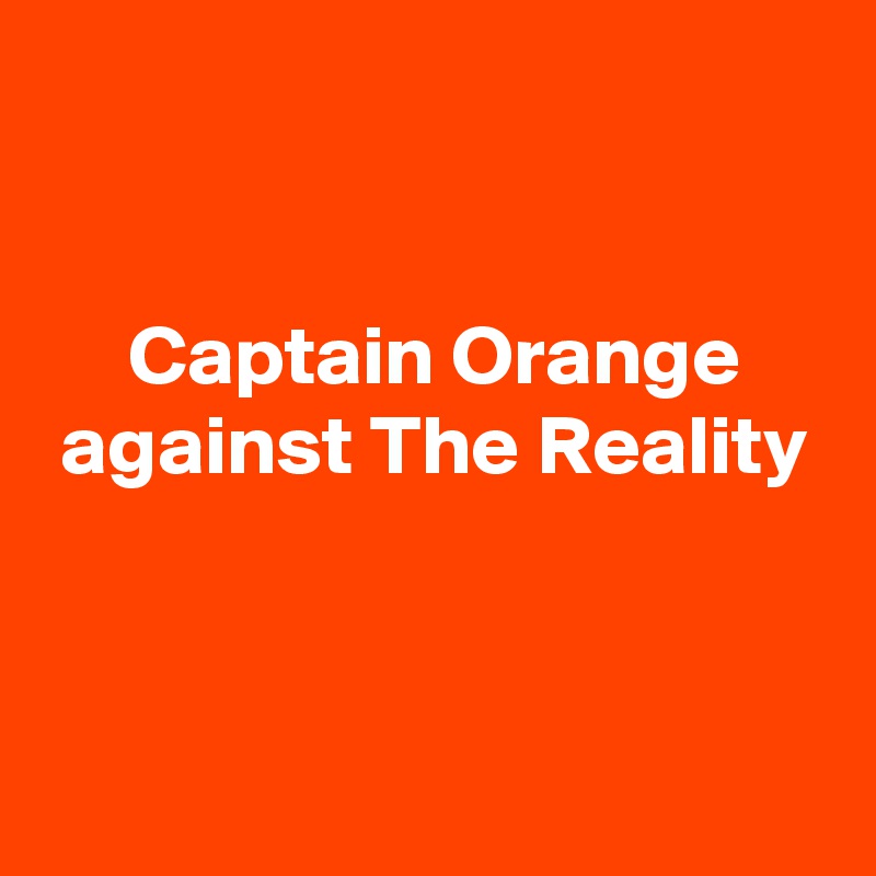 


     Captain Orange
 against The Reality


