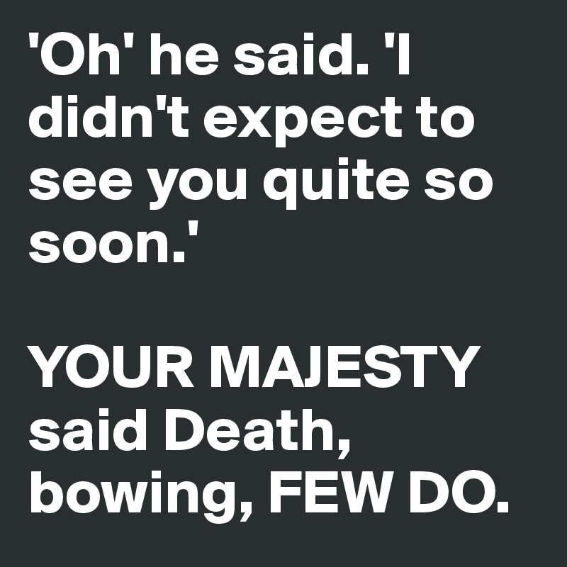 'Oh' he said. 'I didn't expect to see you quite so soon.'

YOUR MAJESTY said Death, bowing, FEW DO.