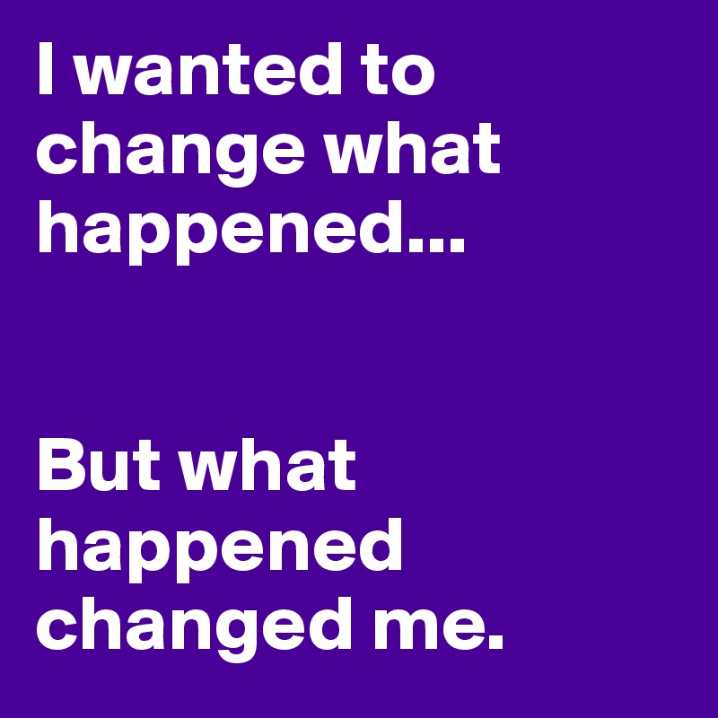 I wanted to change what happened...


But what happened changed me. 