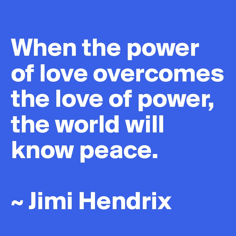 
When the power of love overcomes the love of power, the world will know peace.

~ Jimi Hendrix