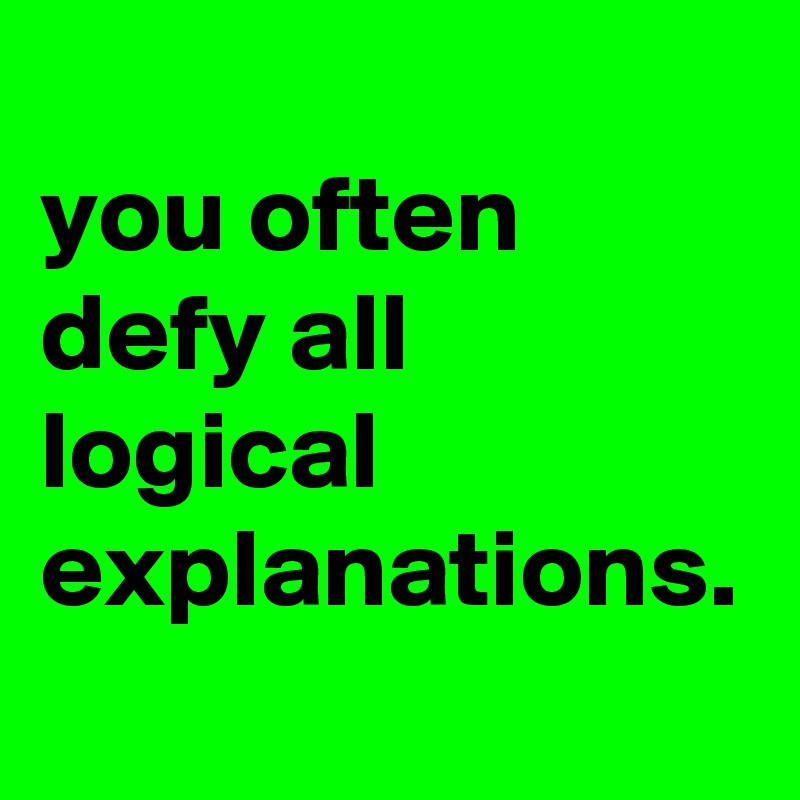 
you often defy all logical explanations. 