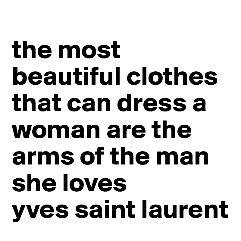                                         the most beautiful clothes that can dress a woman are the arms of the man she loves 
yves saint laurent