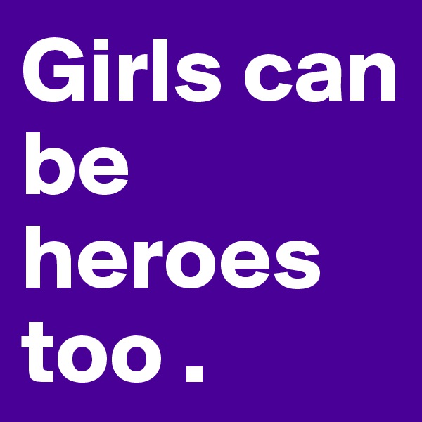 Girls can be heroes too .