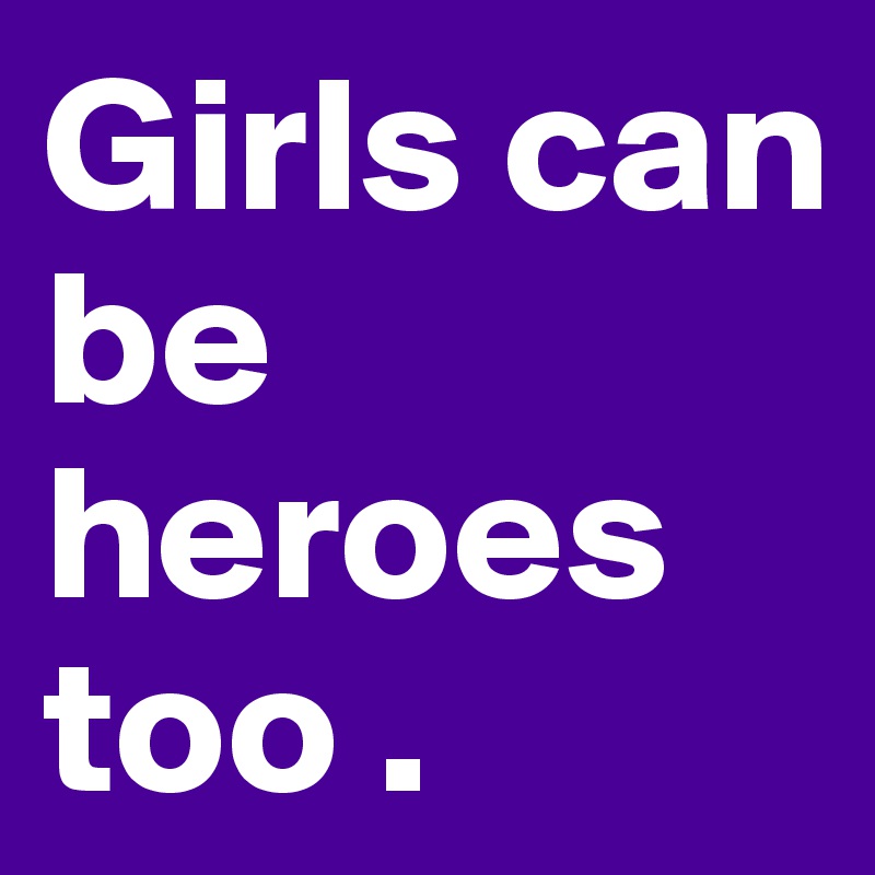 Girls can be heroes too .