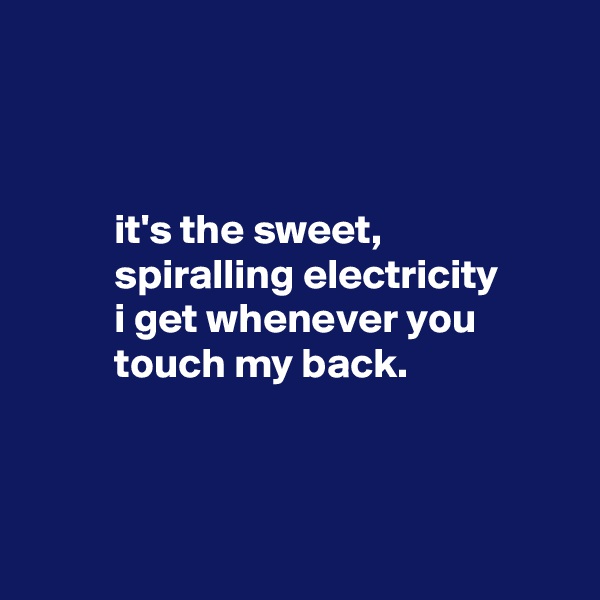 



          it's the sweet,
          spiralling electricity
          i get whenever you
          touch my back.



