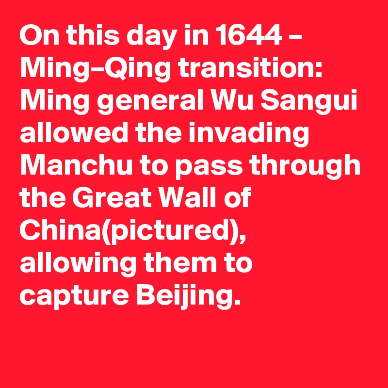 On this day in 1644 – Ming–Qing transition: Ming general Wu Sangui allowed the invading Manchu to pass through the Great Wall of China(pictured), allowing them to capture Beijing.