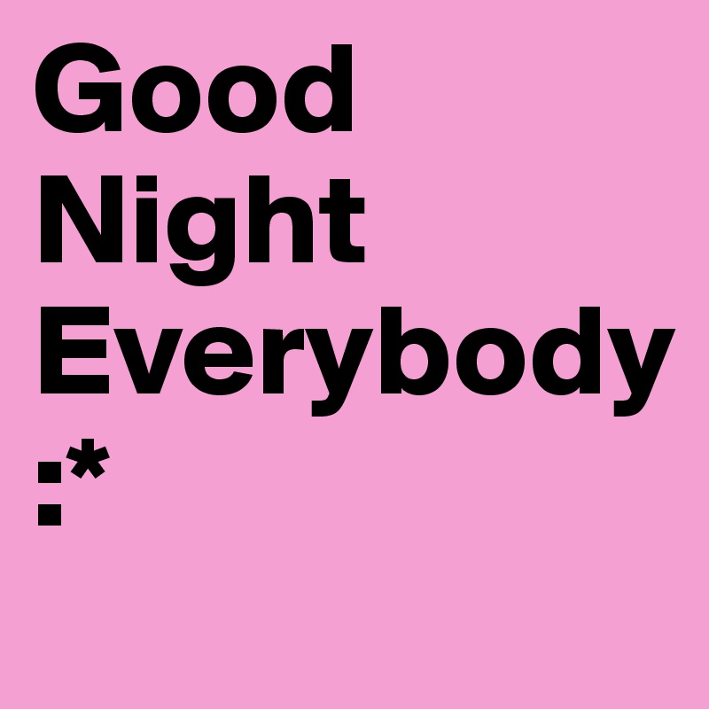 Good Night Everybody
:* 