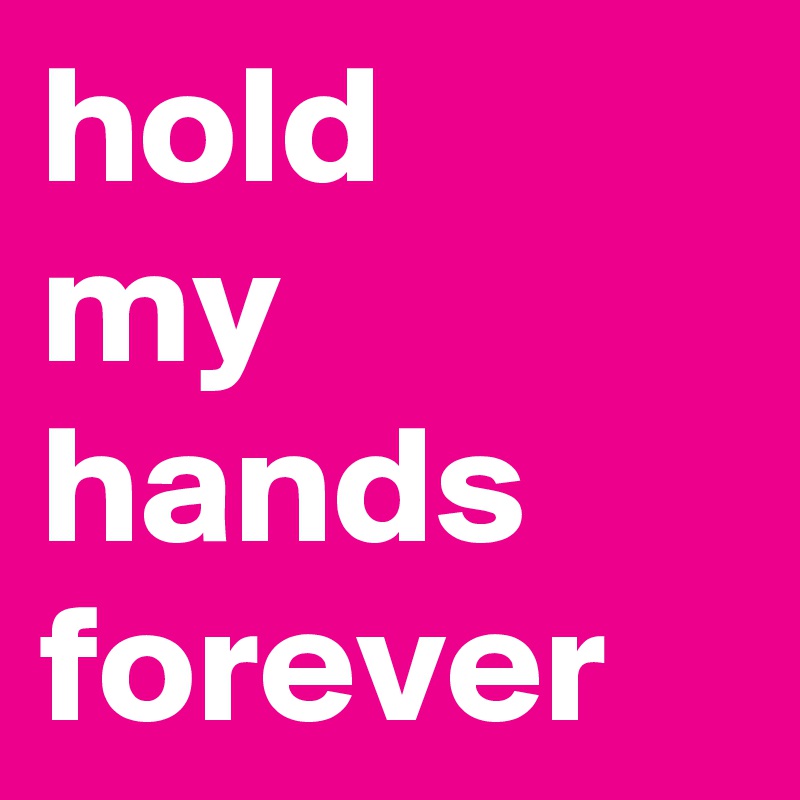 hold 
my hands forever