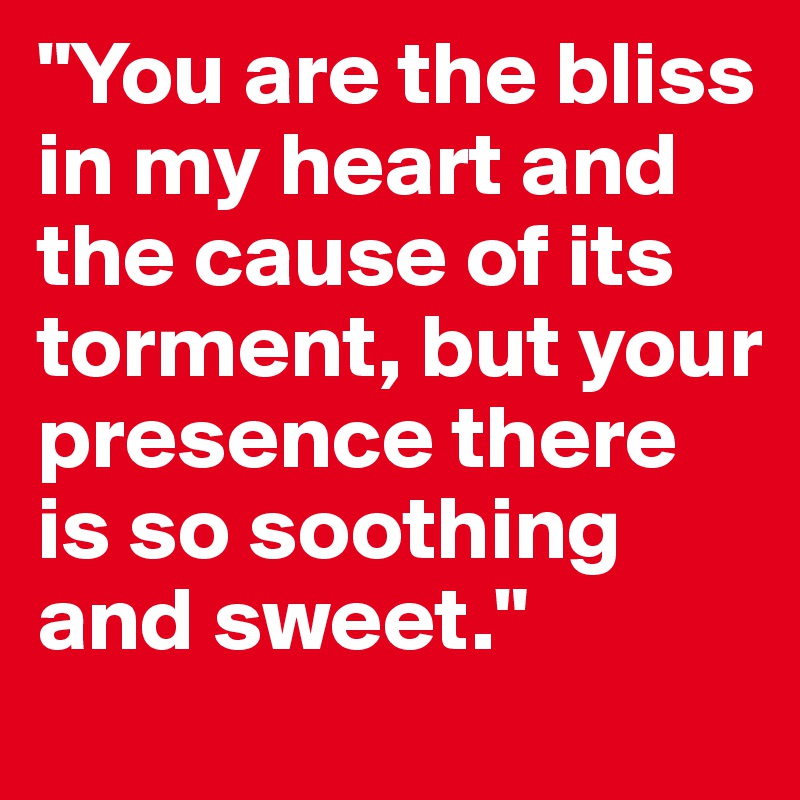 "You are the bliss in my heart and the cause of its torment, but your presence there is so soothing and sweet."