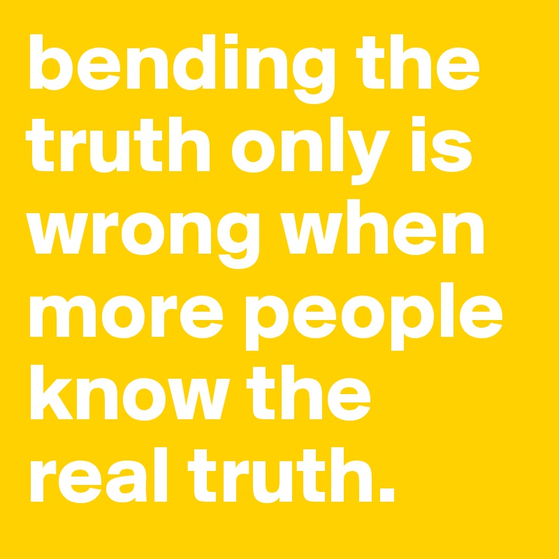 Bending The Truth Only Is Wrong When More People Know The Real Truth Post By Iabple On Boldomatic