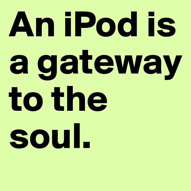 An iPod is a gateway to the soul.