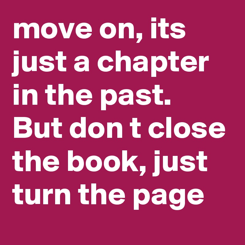 move on, its just a chapter in the past. But don t close the book, just turn the page
