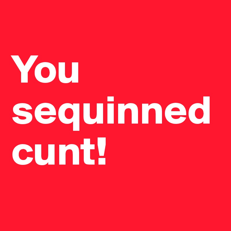                                              
You sequinned cunt!
