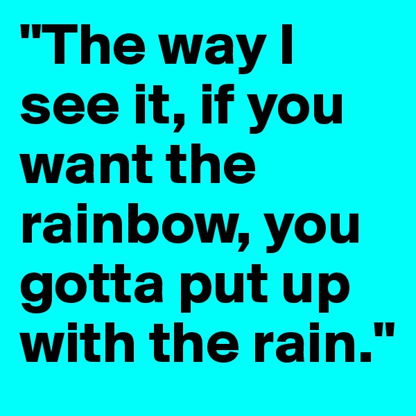 "The way I see it, if you want the rainbow, you gotta put up with the rain."