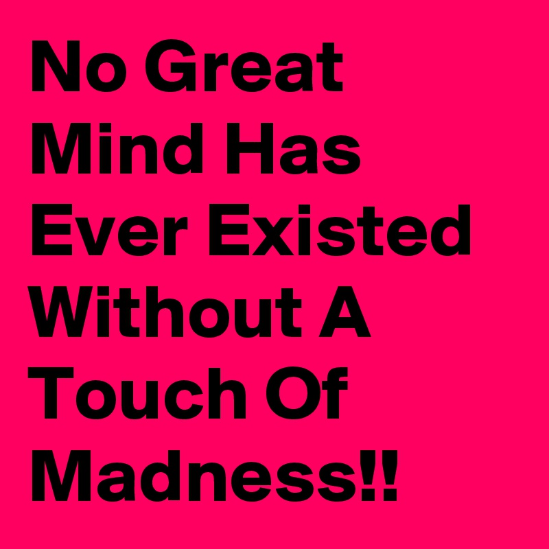 No Great Mind Has Ever Existed Without A Touch Of Madness!!